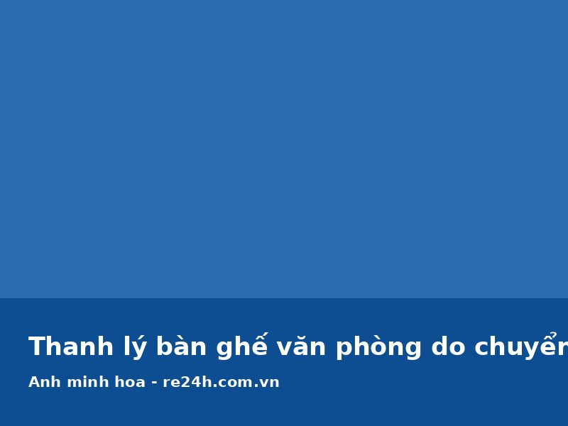 Thanh lý bàn ghế văn phòng do chuyển địa điểm