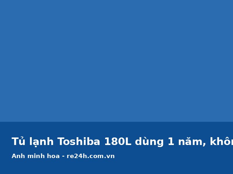 Tủ lạnh Toshiba 180L dùng 1 năm, không lỗi