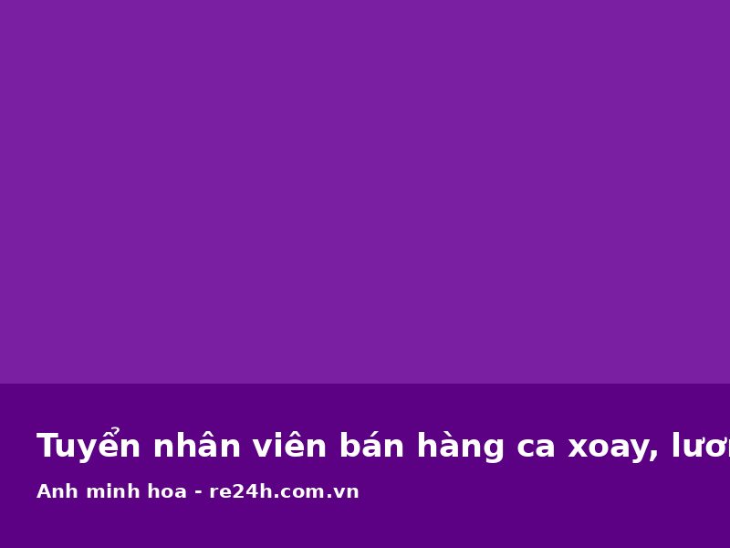 Tuyển nhân viên bán hàng ca xoay, lương 7-9 triệu